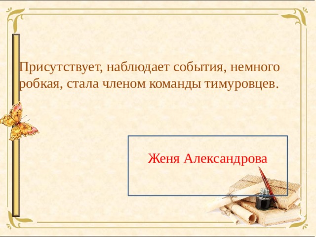Присутствует, наблюдает события, немного робкая, стала членом команды тимуровцев. Женя Александрова 