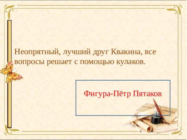 Неопрятный, лучший друг Квакина, все вопросы решает с помощью кулаков. Фигура-Пётр Пятаков 