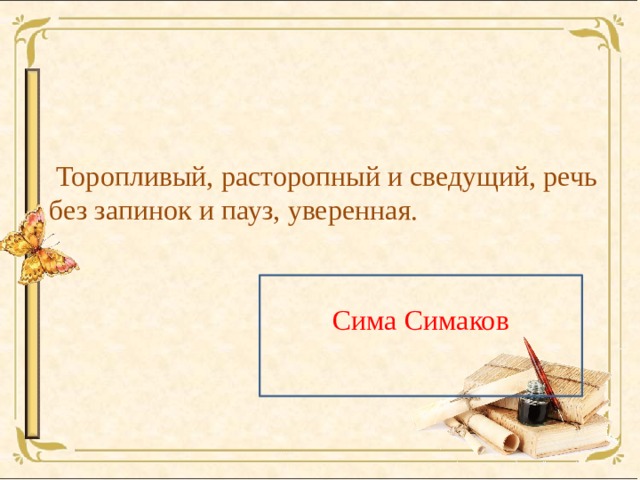  Торопливый, расторопный и сведущий, речь без запинок и пауз, уверенная. Сима Симаков 