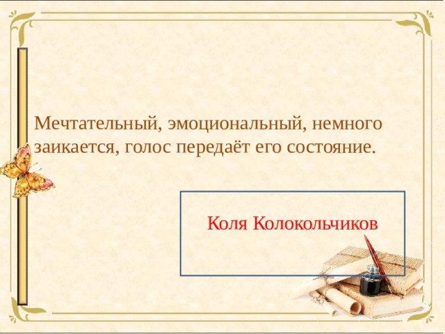Мечтательный, эмоциональный, немного заикается, голос передаёт его состояние. Коля Колокольчиков 