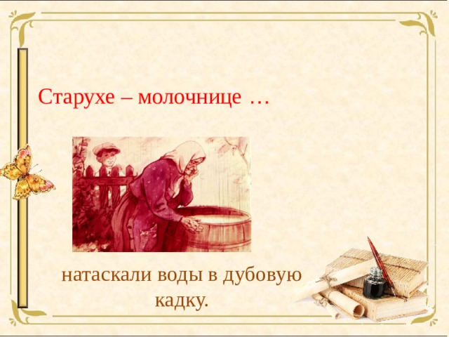 Старухе – молочнице … натаскали воды в дубовую кадку. 