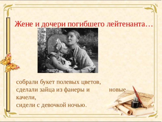  Жене и дочери погибшего лейтенанта… собрали букет полевых цветов,  сделали зайца из фанеры и новые качели,  сидели с девочкой ночью .   