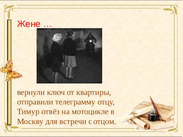 Жене  … вернули ключ от квартиры,  отправили телеграмму отцу,  Тимур отвёз на мотоцикле в Москву для встречи с  отцом.   