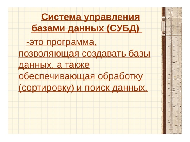 Система управления базами данных (СУБД) -это программа, позволяющая создавать базы данных, а также обеспечивающая обработку (сортировку) и поиск данных. 