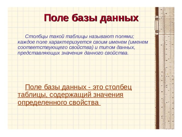 Поле базы данных Столбцы такой таблицы называют полями; каждое поле характеризуется своим именем (именем соответствующего свойства) и типом данных, представляющих значения данного свойства.    Поле базы данных - это столбец таблицы, содержащий значения определенного свойства 