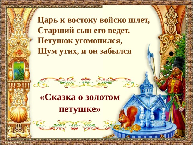 Царь к востоку войско шлет, Старший сын его ведет. Петушок угомонился, Шум утих, и он забылся «Сказка о золотом петушке» 