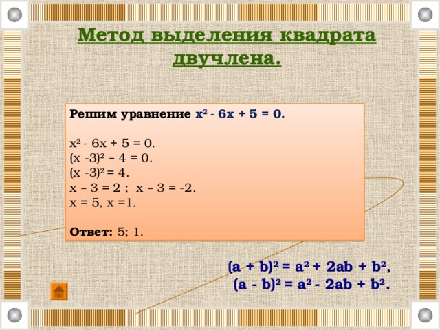 Метод выделения квадрата двучлена.   Решим уравнение х 2 - 6х + 5 = 0.  х 2 - 6х + 5 = 0. (х -3) 2  – 4 = 0. (х -3) 2 = 4. х – 3 = 2 ; х – 3 = -2. х = 5, х =1. Ответ: 5; 1.  (a + b) 2 = a 2 + 2ab + b 2 ,   (a - b) 2 = a 2 - 2ab + b 2 . 