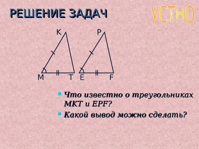 РЕШЕНИЕ ЗАДАЧ K P E F T M Что известно о треугольниках MKT и EPF ? Какой вывод можно сделать? 