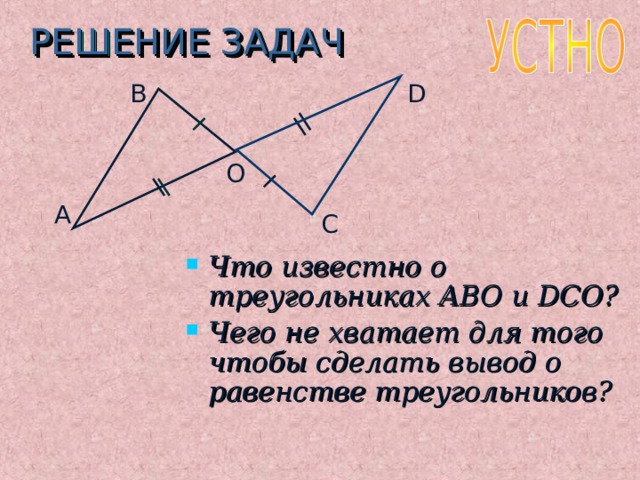 РЕШЕНИЕ ЗАДАЧ B D O A C Что известно о треугольниках ABO и DCO ? Чего не хватает для того чтобы сделать вывод о равенстве треугольников? 