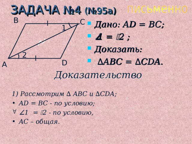 ЗАДАЧА №4 (№95 a ) B C Дано: AD = BC;  1 =  2 ;  Доказать:  ∆ ABC = ∆ CDA. 1 2 D A Доказательство 1) Рассмотрим ∆ ABC и  ∆ CDA; AD = BC - по условию;   1 =  2 - по условию, AC – общая. 