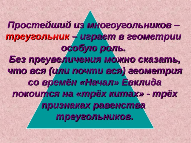Простейший из многоугольников – треугольник  – играет в геометрии особую роль.  Без преувеличения можно сказать, что вся (или почти вся)  геометрия со времён «Начал» Евклида покоится на «трёх китах» - трёх признаках равенства треугольников.  