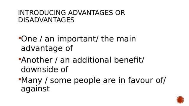 Introducing advantages or disadvantages   One / an important/ the main advantage of Another / an additional benefit/ downside of Many / some people are in favour of/ against 