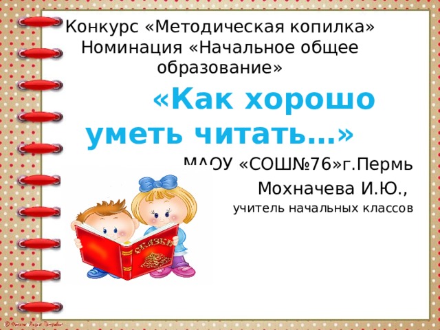 Конкурс «Методическая копилка»  Номинация «Начальное общее образование»  «Как хорошо уметь читать…» МАОУ «СОШ№76»г.Пермь Мохначева И.Ю., учитель начальных классов