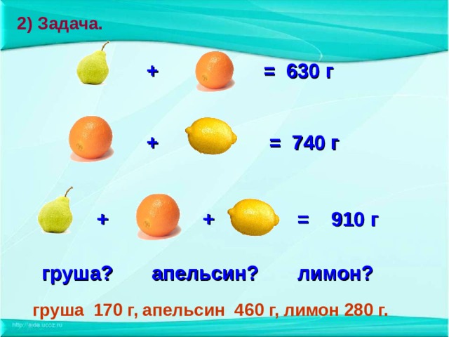 2) Задача.  +  =  630 г    +  =  740 г         +  +  =  910 г   груша?    апельсин?  лимон?  груша 170 г,  апельсин 460 г,  лимон 280 г.