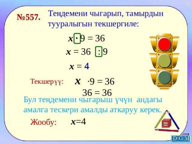  Теңдемени чыгарып, тамырдын тууралыгын текшергиле: № 557. х · 9 = 36 х = 36 : 9 4 х = 4 х ·9 = 36 Текшерүү: 36 = 36 Бул теңдемени чыгарыш үчүн андагы амалга тескери амалды аткаруу керек. х =4 Жообу:  