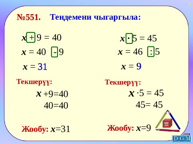  Теңдемени чыгаргыла: № 551. х + 9 = 40 х · 5 = 45 х = 46 : 5 х = 40 - 9 х = 9 9 х = 31 31 Текшерүү: Текшерүү: х х ·5 = 45 +9=40 45= 45 40=40 х =9 Жообу: х =31 Жообу:  