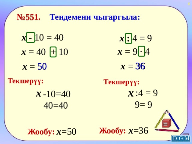  Теңдемени чыгаргыла: № 551. х - 10 = 40 х : 4 = 9 х = 9 · 4 х = 40 + 10 36 х = 36 50 х = 50 Текшерүү: Текшерүү: х х :4 = 9 -10=40 9= 9 40=40 х =36 Жообу: х =50 Жообу:  