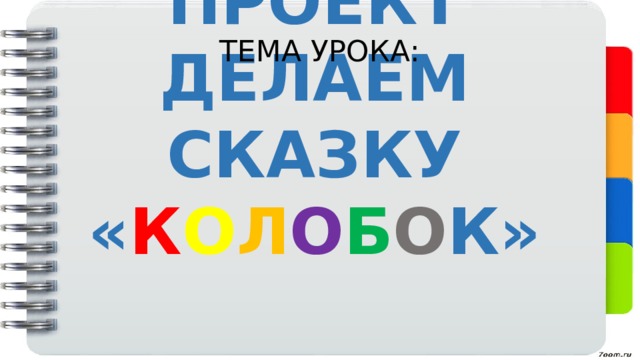 ТЕМА УРОКА: ПРОЕКТ  ДЕЛАЕМ СКАЗКУ « К О Л О Б О К» 