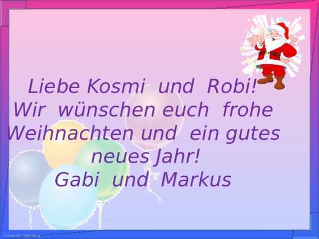 Liebe Kosmi und Robi!  Wir wünschen euch frohe Weihnachten und ein gutes neues Jahr!  Gabi und Markus 