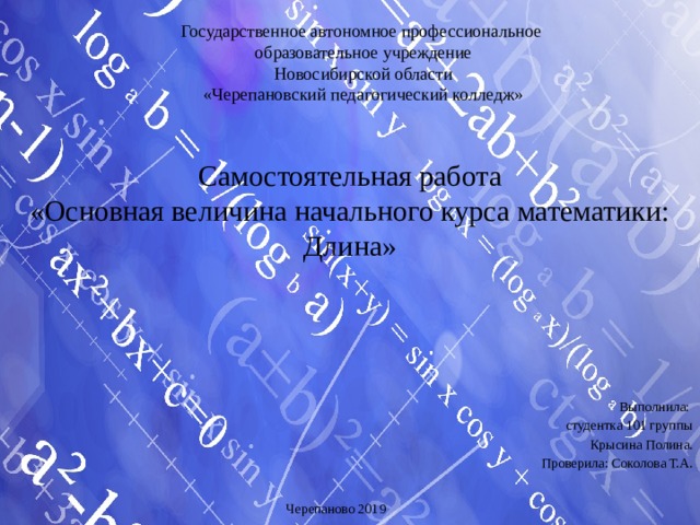 Государственное автономное профессиональное образовательное учреждение Новосибирской области «Черепановский педагогический колледж» Самостоятельная работа  «Основная величина начального курса математики: Длина» Выполнила: студентка 101 группы Крысина Полина. Проверила: Соколова Т.А. Черепаново 2019 