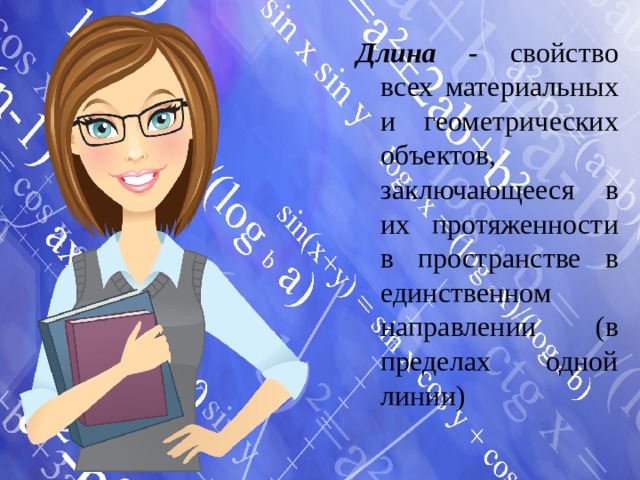 Длина - свойство всех материальных и геометрических объектов, заключающееся в их протяженности в пространстве в единственном направлении (в пределах одной линии) 