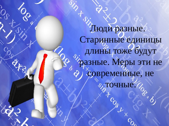 Люди разные. Старинные единицы длины тоже будут разные. Меры эти не современные, не точные. 