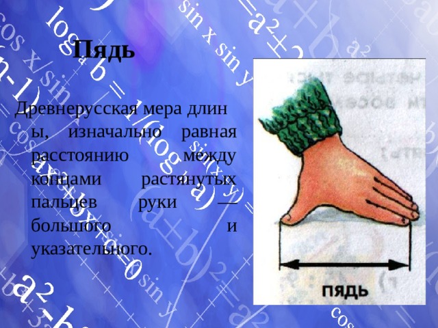 Пядь Древнерусская мера длины, изначально равная расстоянию между концами растянутых пальцев руки — большого и указательного. 