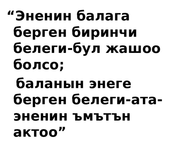 “ Эненин балага берген биринчи белеги-бул жашоо болсо;  баланын энеге берген белеги-ата-эненин ъмътън актоо” 