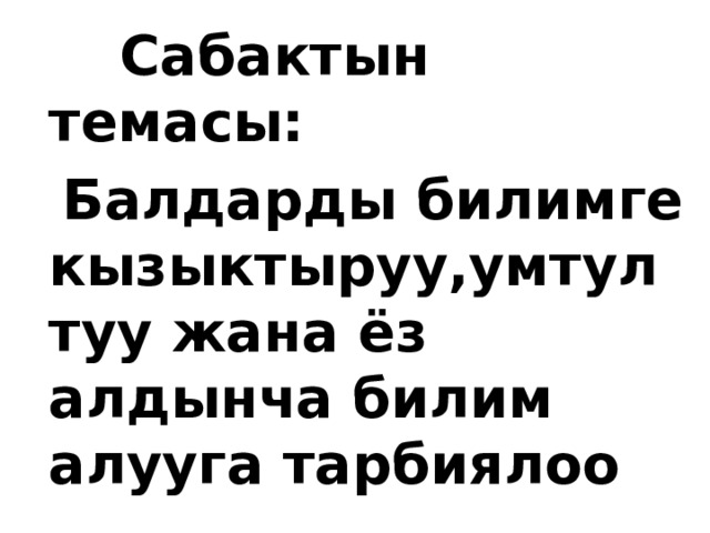  Сабактын темасы:  Балдарды билимге кызыктыруу,умтултуу жана ёз алдынча билим алууга тарбиялоо 