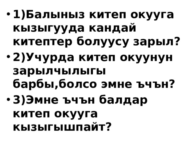 1)Балыныз китеп окууга кызыгууда кандай китептер болуусу зарыл? 2)Учурда китеп окуунун зарылчылыгы барбы,болсо эмне ъчън? 3)Эмне ъчън балдар китеп окууга кызыгышпайт? 