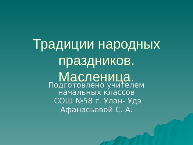 Традиции народных праздников.  Масленица. Подготовлено учителем начальных классов  СОШ №58 г. Улан- Удэ Афанасьевой С. А. 
