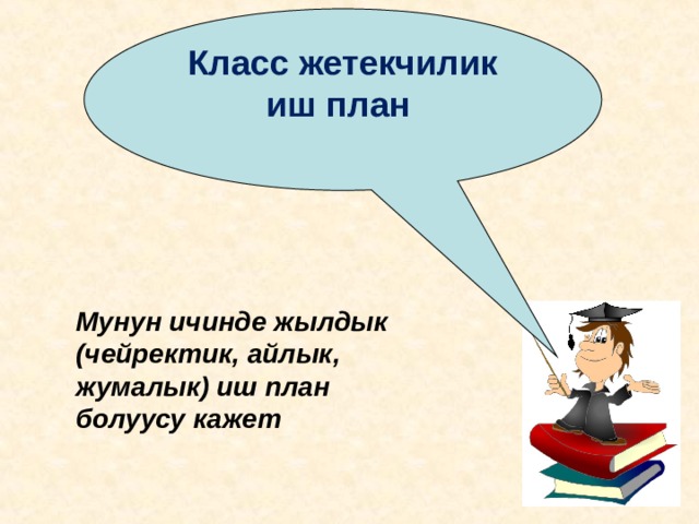 Класс жетекчилик иш план Мунун ичинде жылдык (чейректик, айлык, жумалык) иш план болуусу кажет 