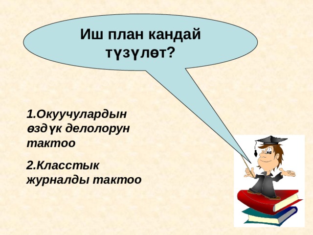 Иш план кандай түзүлөт? 1.Окуучулардын өздүк делолорун тактоо 2.Класстык журналды тактоо  
