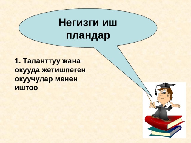 Негизги иш пландар 1. Таланттуу жана окууда жетишпеген окуучулар менен иштөө 