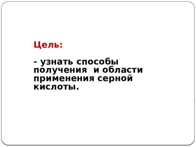 Цель:  - узнать способы получения и области применения серной кислоты.