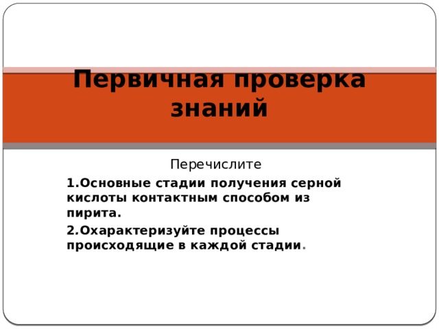 Первичная проверка знаний   Перечислите 1.Основные стадии получения серной кислоты контактным способом из пирита. 2 . Охарактеризуйте процессы происходящие в каждой стадии .