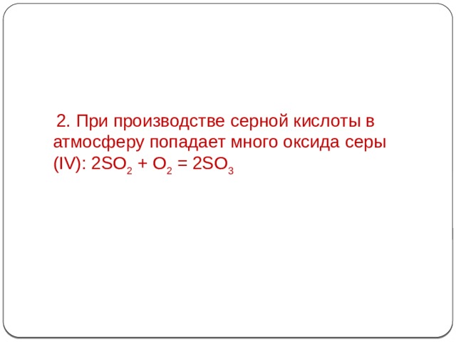 2. При производстве серной кислоты в атмосферу попадает много оксида серы (IV): 2SO 2  + O 2  = 2SO 3