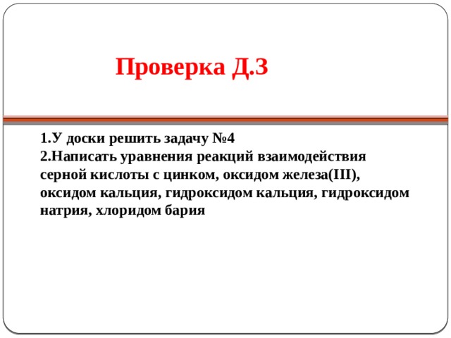 Проверка Д.З   1.У доски решить задачу №4 2.Написать уравнения реакций взаимодействия серной кислоты с цинком, оксидом железа(ІІІ), оксидом кальция, гидроксидом кальция, гидроксидом натрия, хлоридом бария