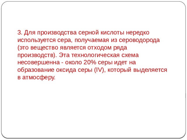 3. Для производства серной кислоты нередко используется сера, получаемая из сероводорода (это вещество является отходом ряда производств). Эта технологическая схема несовершенна - около 20% серы идет на образование оксида серы (IV), который выделяется в атмосферу.