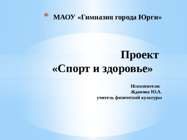 МАОУ «Гимназия города Юрги»     Проект  «Спорт и здоровье»   Исполнители:  Жданова Ю.А.  учитель физической культуры       