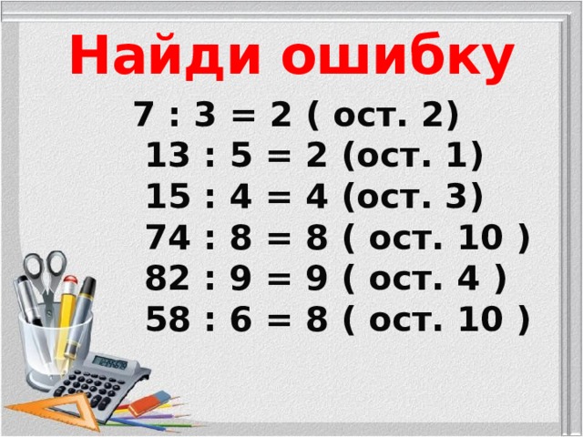 Найди ошибку 7 : 3 = 2 ( ост. 2)  13 : 5 = 2 (ост. 1)  15 : 4 = 4 (ост. 3)  74 : 8 = 8 ( ост. 10 )  82 : 9 = 9 ( ост. 4 )  58 : 6 = 8 ( ост. 10 ) 