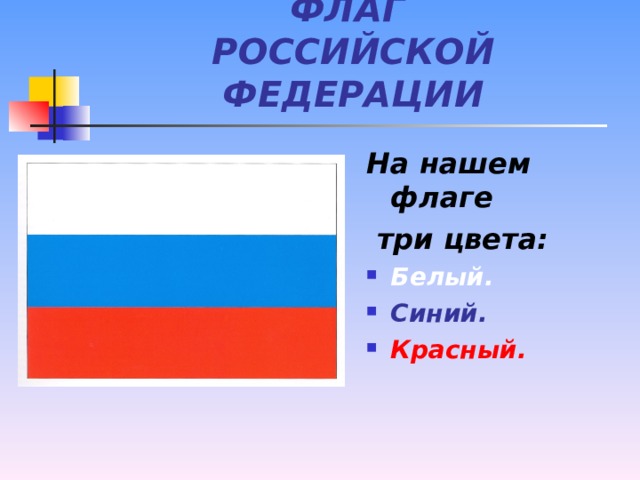 ФЛАГ  РОССИЙСКОЙ ФЕДЕРАЦИИ На нашем флаге  три цвета: Белый. Синий. Красный.