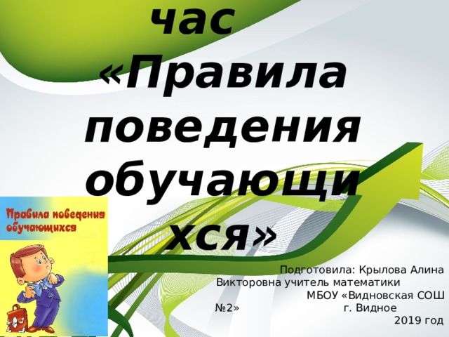 Классный час «Правила поведения обучающихся» Подготовила: Крылова Алина Викторовна учитель математики МБОУ «Видновская СОШ №2» г. Видное 2019 год 