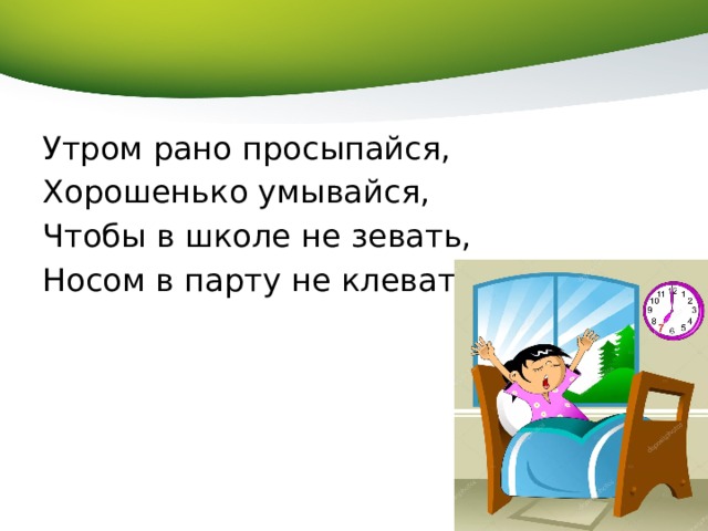 Утром рано просыпайся, Хорошенько умывайся, Чтобы в школе не зевать, Носом в парту не клевать! 