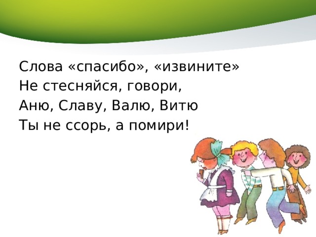 Слова «спасибо», «извините» Не стесняйся, говори, Аню, Славу, Валю, Витю Ты не ссорь, а помири! 