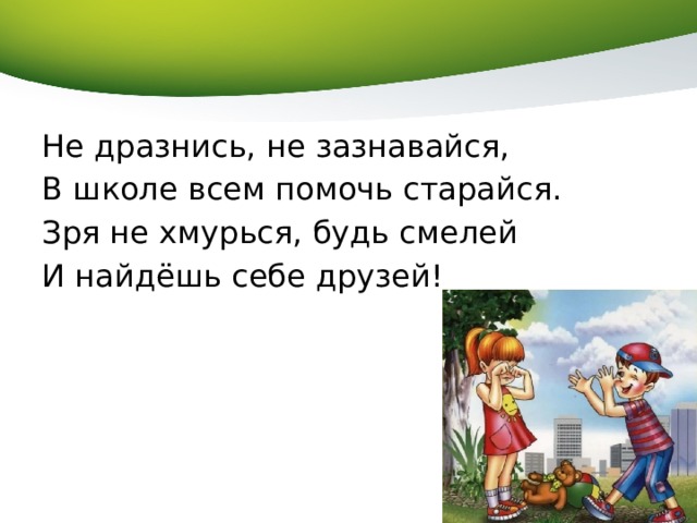 Не дразнись, не зазнавайся, В школе всем помочь старайся. Зря не хмурься, будь смелей И найдёшь себе друзей! 