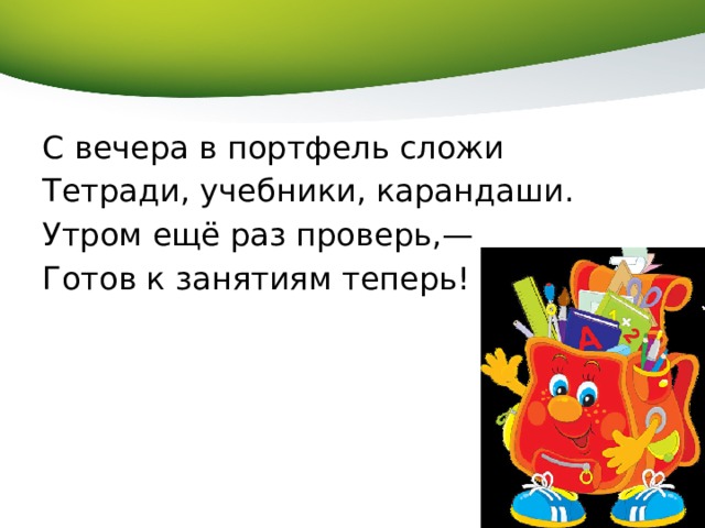 С вечера в портфель сложи Тетради, учебники, карандаши. Утром ещё раз проверь,— Готов к занятиям теперь! 