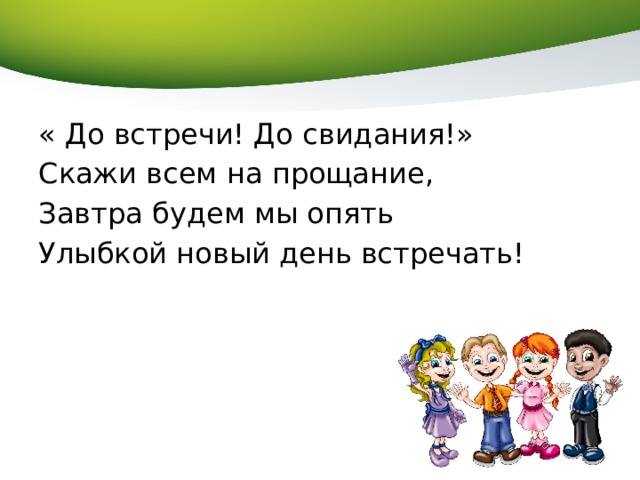 « До встречи! До свидания!» Скажи всем на прощание, Завтра будем мы опять Улыбкой новый день встречать! 