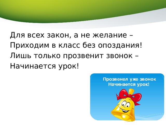 Для всех закон, а не желание – Приходим в класс без опоздания! Лишь только прозвенит звонок – Начинается урок! 