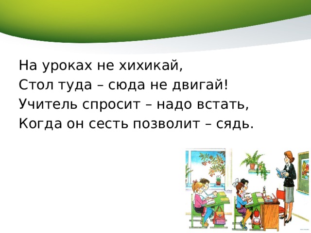 На уроках не хихикай, Стол туда – сюда не двигай! Учитель спросит – надо встать, Когда он сесть позволит – сядь. 